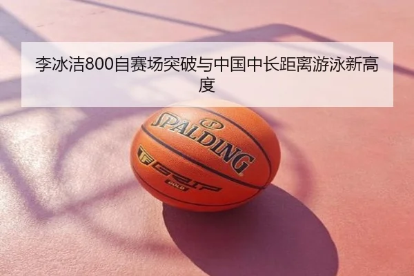 李冰洁800自赛场突破与中国中长距离游泳新高度