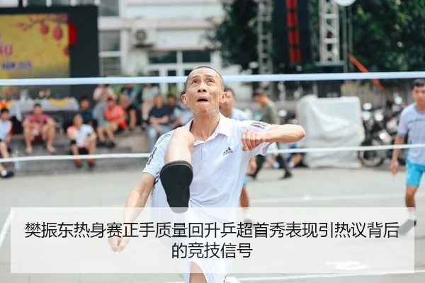 樊振东热身赛正手质量回升乒超首秀表现引热议背后的竞技信号