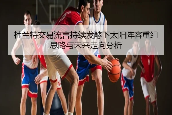 杜兰特交易流言持续发酵下太阳阵容重组思路与未来走向分析