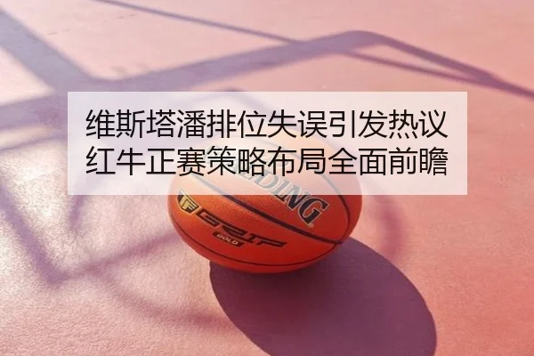 维斯塔潘排位失误引发热议 红牛正赛策略布局全面前瞻