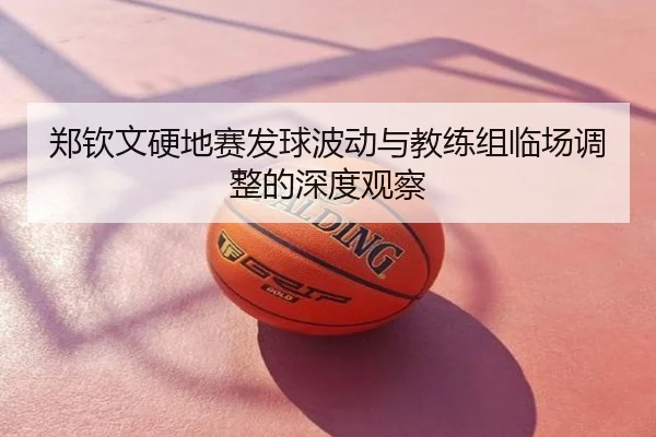 郑钦文硬地赛发球波动与教练组临场调整的深度观察